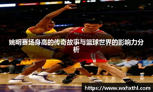 姚明赛场身高的传奇故事与篮球世界的影响力分析