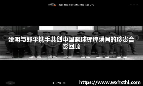 姚明与郎平携手共创中国篮球辉煌瞬间的珍贵合影回顾