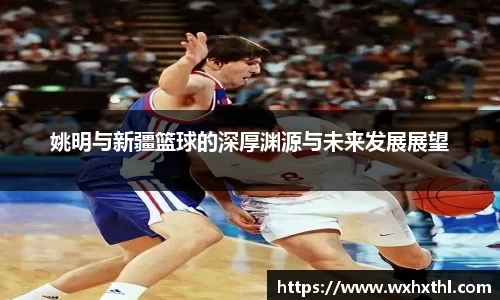 姚明与新疆篮球的深厚渊源与未来发展展望