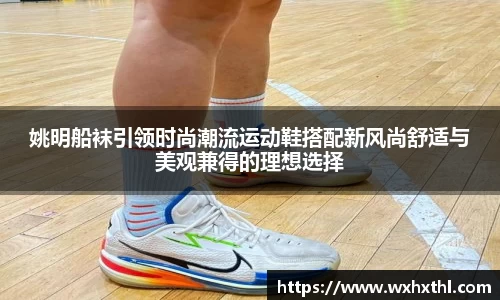 姚明船袜引领时尚潮流运动鞋搭配新风尚舒适与美观兼得的理想选择