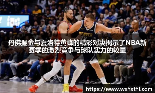 丹佛掘金与夏洛特黄蜂的精彩对决揭示了NBA新赛季的激烈竞争与球队实力的较量