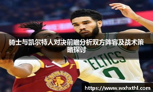 骑士与凯尔特人对决前瞻分析双方阵容及战术策略探讨