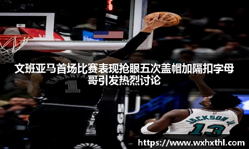 文班亚马首场比赛表现抢眼五次盖帽加隔扣字母哥引发热烈讨论