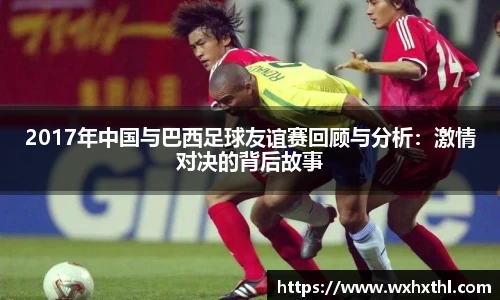 Bevictor伟德2017年中国与巴西足球友谊赛回顾与分析：激情对决的背后故事