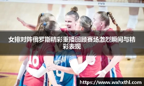 Bevictor伟德女排对阵俄罗斯精彩重播回顾赛场激烈瞬间与精彩表现