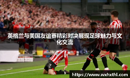 Bevictor伟德英格兰与美国友谊赛精彩对决展现足球魅力与文化交流