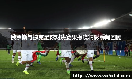 Bevictor伟德俄罗斯与捷克足球对决赛果揭晓精彩瞬间回顾